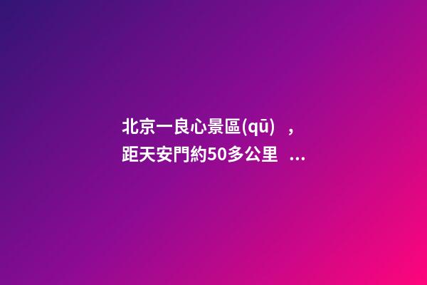 北京一良心景區(qū)，距天安門約50多公里，貴為5A春節(jié)期間免費開放